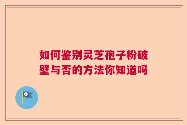 如何鉴别灵芝孢子粉破壁与否的方法你知道吗  第1张