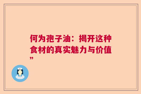 何为孢子油：揭开这种食材的真实魅力与价值”  第1张