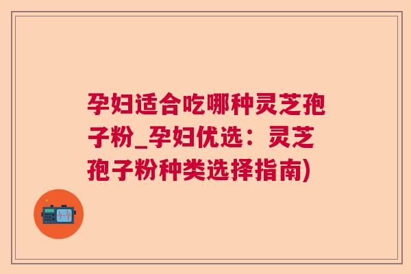 孕妇适合吃哪种灵芝孢子粉_孕妇优选：灵芝孢子粉种类选择指南)  第1张