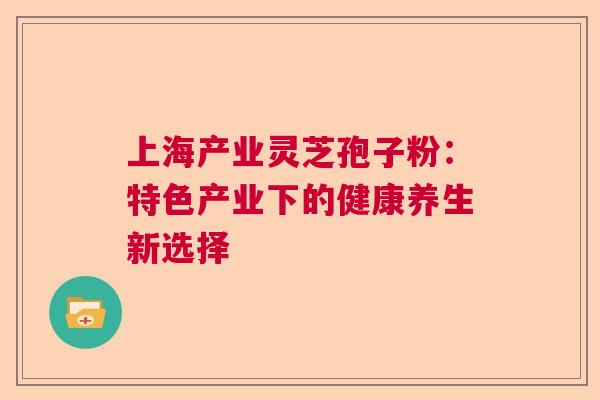 上海产业灵芝孢子粉：特色产业下的健康养生新选择  第1张