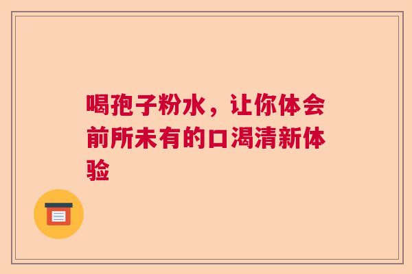 喝孢子粉水，让你体会前所未有的口渴清新体验  第1张