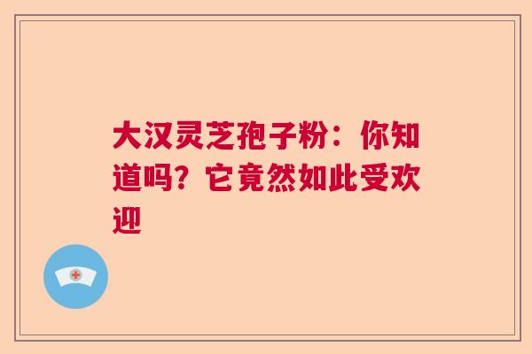 大汉灵芝孢子粉：你知道吗？它竟然如此受欢迎  第1张