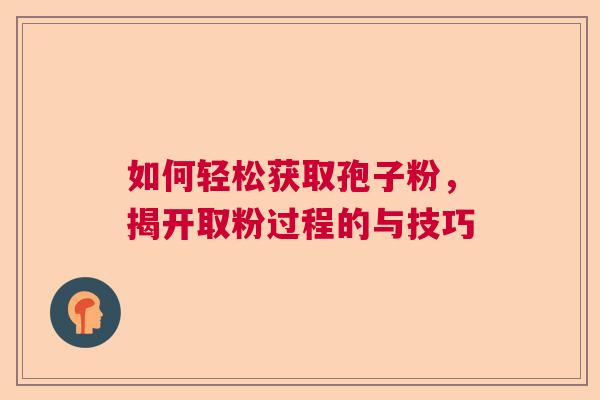 如何轻松获取孢子粉，揭开取粉过程的与技巧  第1张
