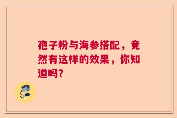 孢子粉与海参搭配，竟然有这样的效果，你知道吗？  第1张