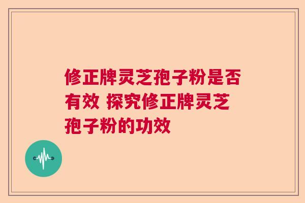 修正牌灵芝孢子粉是否有效 探究修正牌灵芝孢子粉的功效  第1张