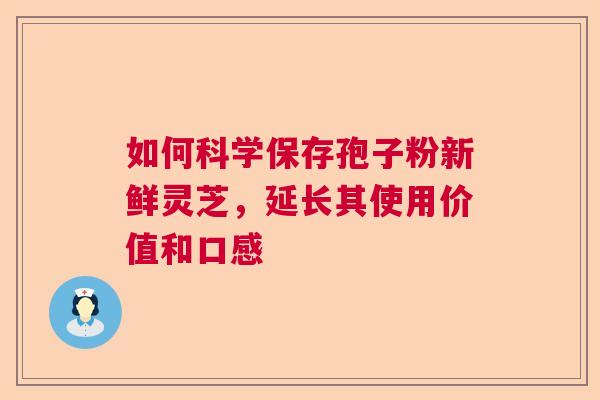 如何科学保存孢子粉新鲜灵芝，延长其使用价值和口感  第1张
