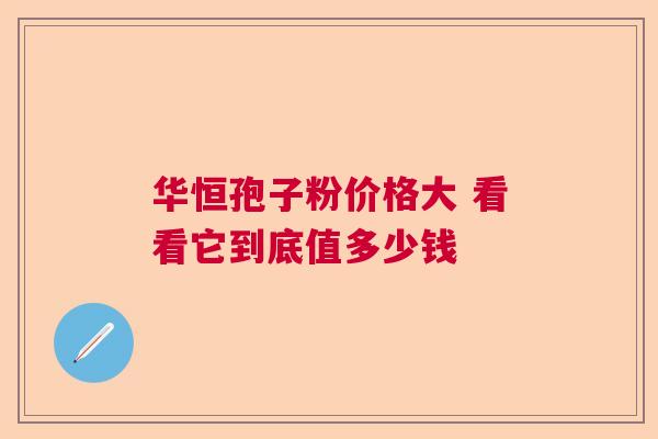 华恒孢子粉价格大 看看它到底值多少钱  第1张