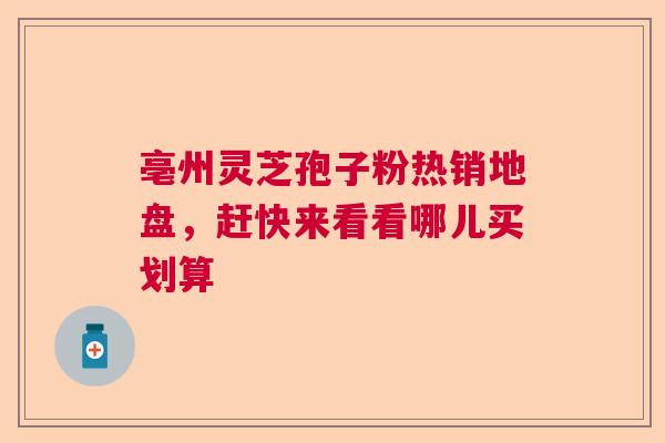 亳州灵芝孢子粉热销地盘，赶快来看看哪儿买划算  第1张