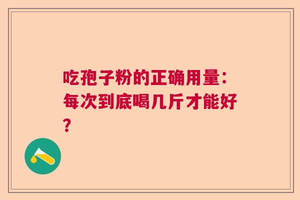 吃孢子粉的正确用量：每次到底喝几斤才能好？  第1张