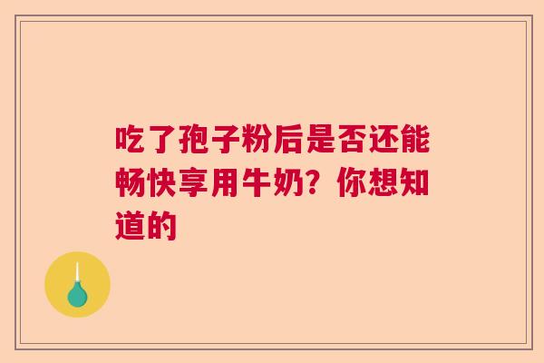 吃了孢子粉后是否还能畅快享用牛奶？你想知道的  第1张