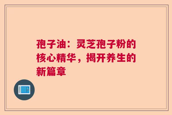 孢子油：灵芝孢子粉的核心精华，揭开养生的新篇章  第1张