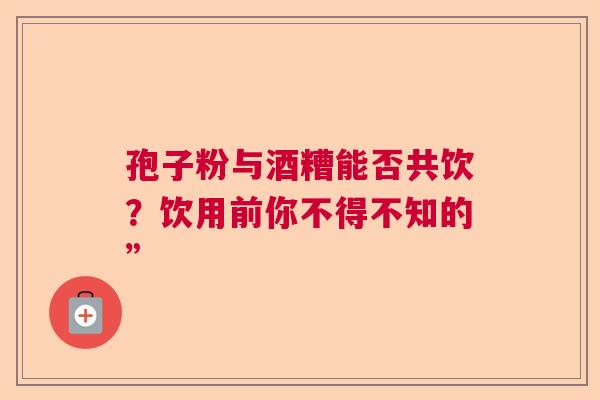 孢子粉与酒糟能否共饮？饮用前你不得不知的”  第1张