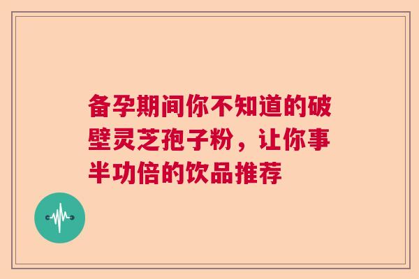 备孕期间你不知道的破壁灵芝孢子粉，让你事半功倍的饮品推荐  第1张
