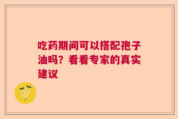 吃药期间可以搭配孢子油吗？看看专家的真实建议  第1张
