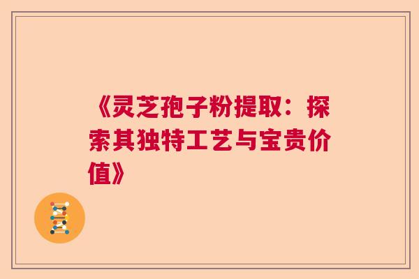 《灵芝孢子粉提取：探索其独特工艺与宝贵价值》  第1张