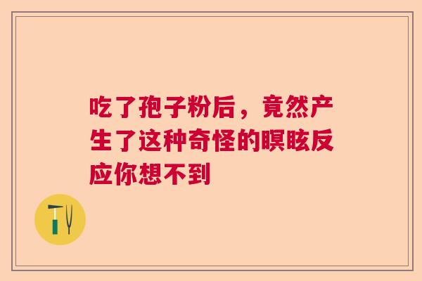 吃了孢子粉后，竟然产生了这种奇怪的瞑眩反应你想不到  第1张