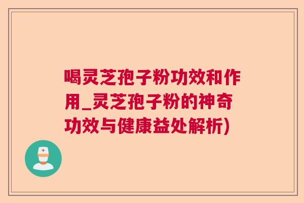 喝灵芝孢子粉功效和作用_灵芝孢子粉的神奇功效与健康益处解析)  第1张