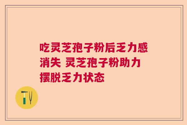 吃灵芝孢子粉后乏力感消失 灵芝孢子粉助力摆脱乏力状态  第1张