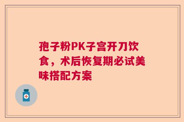 孢子粉PK子宫开刀饮食，术后恢复期必试美味搭配方案  第1张