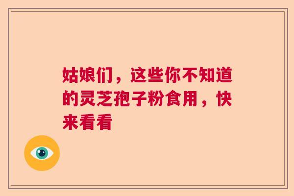 姑娘们，这些你不知道的灵芝孢子粉食用，快来看看  第1张