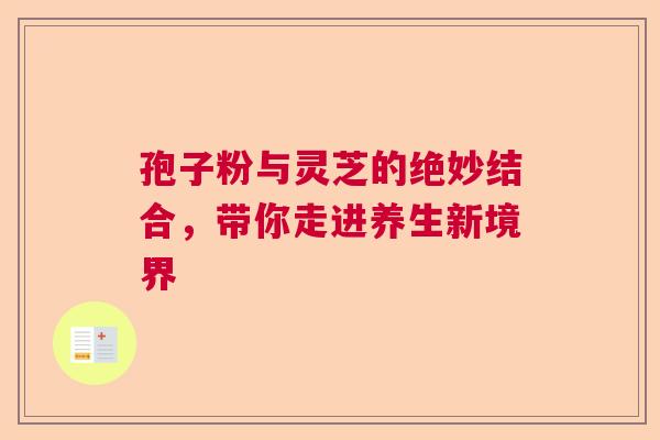孢子粉与灵芝的绝妙结合，带你走进养生新境界  第1张
