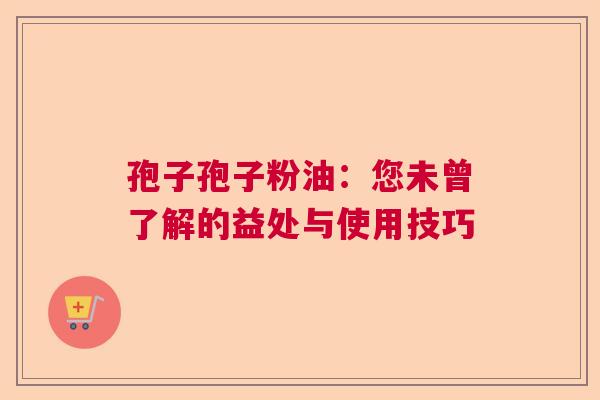孢子孢子粉油：您未曾了解的益处与使用技巧  第1张