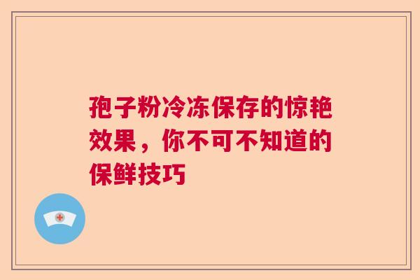 孢子粉冷冻保存的惊艳效果，你不可不知道的保鲜技巧  第1张