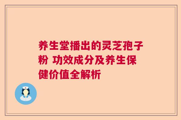 养生堂播出的灵芝孢子粉 功效成分及养生保健价值全解析  第1张