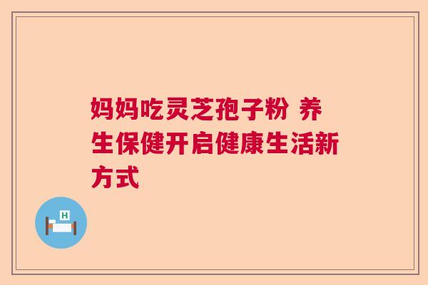 妈妈吃灵芝孢子粉 养生保健开启健康生活新方式  第1张