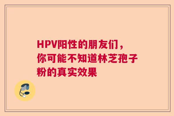 HPV阳性的朋友们，你可能不知道林芝孢子粉的真实效果  第1张