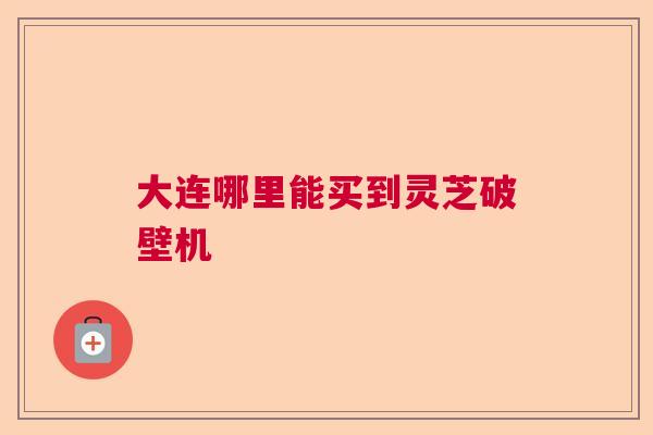 大连哪里能买到灵芝破壁机  第1张