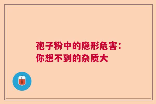 孢子粉中的隐形危害：你想不到的杂质大  第1张