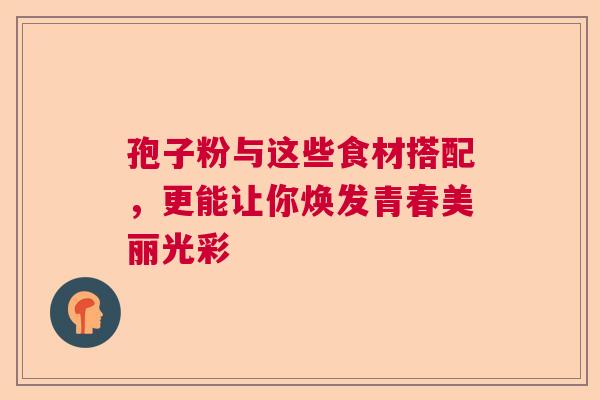 孢子粉与这些食材搭配，更能让你焕发青春美丽光彩  第1张