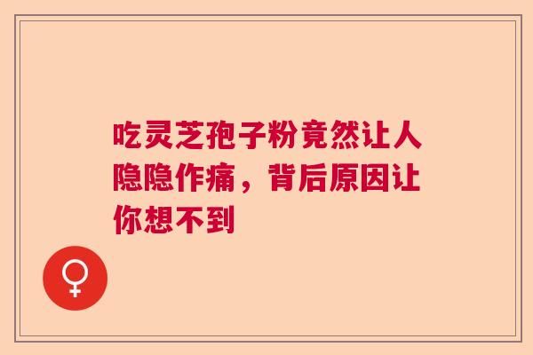 吃灵芝孢子粉竟然让人隐隐作痛，背后原因让你想不到  第1张