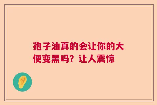 孢子油真的会让你的大便变黑吗？让人震惊  第1张