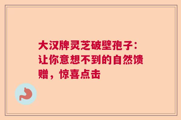 大汉牌灵芝破壁孢子：让你意想不到的自然馈赠，惊喜点击  第1张