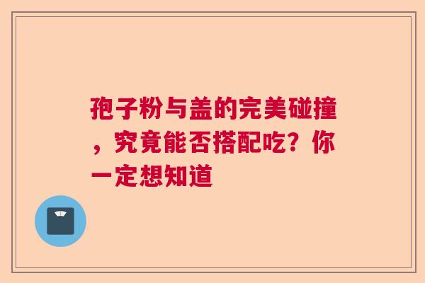 孢子粉与盖的完美碰撞，究竟能否搭配吃？你一定想知道  第1张