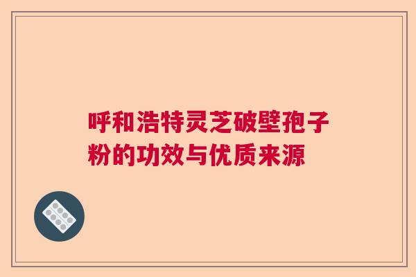 呼和浩特灵芝破壁孢子粉的功效与优质来源  第1张