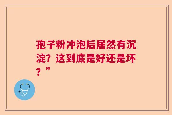 孢子粉冲泡后居然有沉淀？这到底是好还是坏？”  第1张