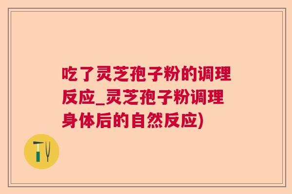 吃了灵芝孢子粉的调理反应_灵芝孢子粉调理身体后的自然反应)  第1张