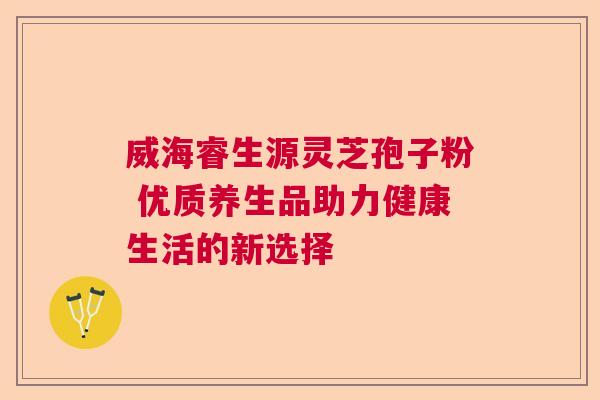 威海睿生源灵芝孢子粉 优质养生品助力健康生活的新选择  第1张