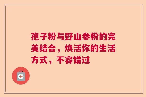 孢子粉与野山参粉的完美结合，焕活你的生活方式，不容错过  第1张