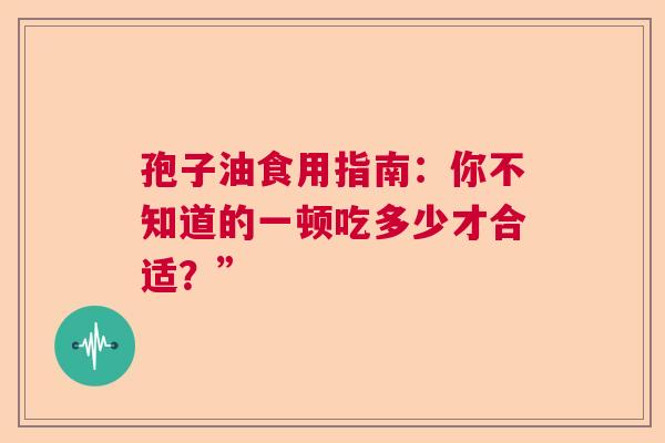 孢子油食用指南：你不知道的一顿吃多少才合适？”  第1张