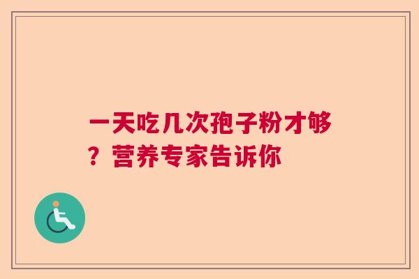 一天吃几次孢子粉才够？营养专家告诉你  第1张