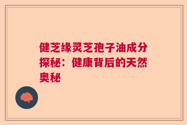 健芝缘灵芝孢子油成分探秘：健康背后的天然奥秘  第1张