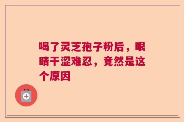 喝了灵芝孢子粉后，眼睛干涩难忍，竟然是这个原因  第1张