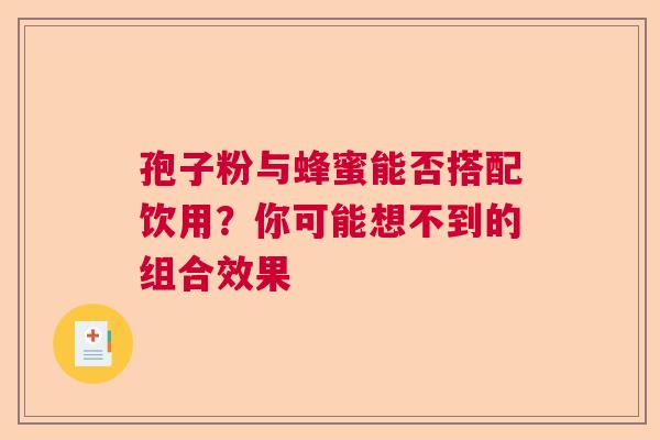 孢子粉与蜂蜜能否搭配饮用？你可能想不到的组合效果  第1张