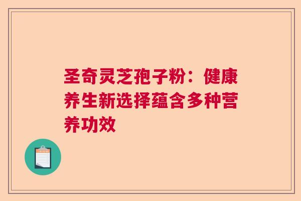 圣奇灵芝孢子粉：健康养生新选择蕴含多种营养功效  第1张