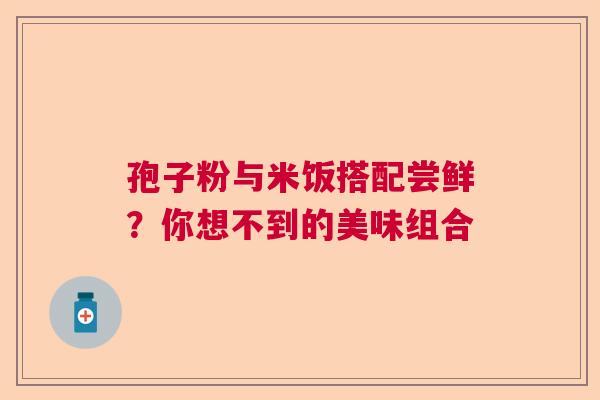 孢子粉与米饭搭配尝鲜？你想不到的美味组合  第1张
