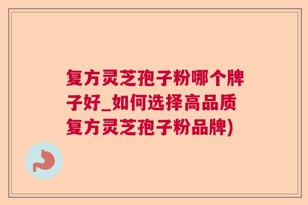 复方灵芝孢子粉哪个牌子好_如何选择高品质复方灵芝孢子粉品牌)  第1张